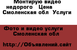 Монтирую видео недорого › Цена ­ 100 - Смоленская обл. Услуги » Фото и видео услуги   . Смоленская обл.